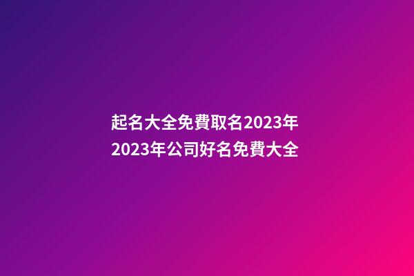 起名大全免費取名2023年 2023年公司好名免費大全-第1張-公司起名-玄機派
